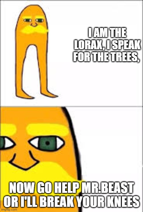 lorax format | I AM THE LORAX, I SPEAK FOR THE TREES, NOW GO HELP MR.BEAST OR I'LL BREAK YOUR KNEES | image tagged in lorax format | made w/ Imgflip meme maker