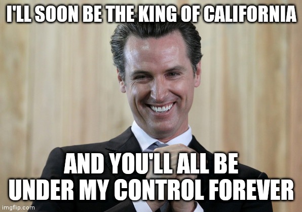 Scheming Gavin Newsom  | I'LL SOON BE THE KING OF CALIFORNIA; AND YOU'LL ALL BE UNDER MY CONTROL FOREVER | image tagged in scheming gavin newsom | made w/ Imgflip meme maker