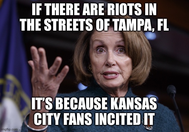 Good old Nancy Pelosi | IF THERE ARE RIOTS IN THE STREETS OF TAMPA, FL IT’S BECAUSE KANSAS CITY FANS INCITED IT | image tagged in good old nancy pelosi | made w/ Imgflip meme maker