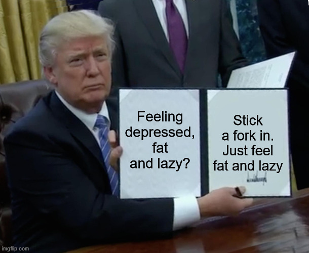 Trump Bill Signing Meme | Feeling depressed, fat and lazy? Stick a fork in. Just feel fat and lazy | image tagged in memes,trump bill signing | made w/ Imgflip meme maker