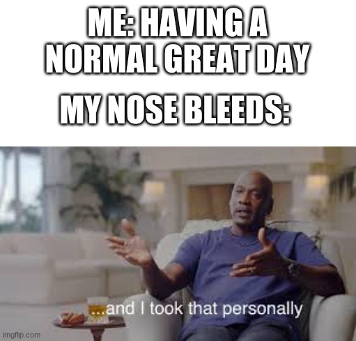 i get nose bleeds too much | ME: HAVING A NORMAL GREAT DAY; MY NOSE BLEEDS: | image tagged in and i took that personally,funny | made w/ Imgflip meme maker