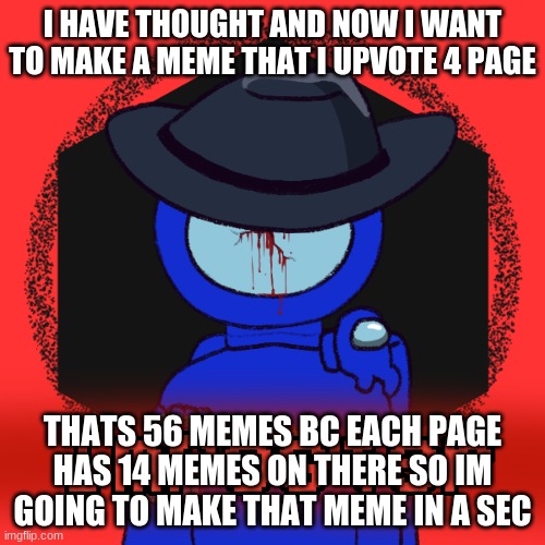 I HAVE THOUGHT AND NOW I WANT TO MAKE A MEME THAT I UPVOTE 4 PAGE; THATS 56 MEMES BC EACH PAGE HAS 14 MEMES ON THERE SO IM GOING TO MAKE THAT MEME IN A SEC | image tagged in among us | made w/ Imgflip meme maker