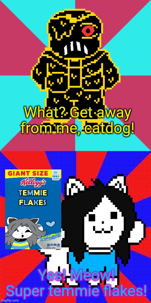 What? Get away from me, catdog! Yes! Meow! Super temmie flakes! | image tagged in meme background | made w/ Imgflip meme maker