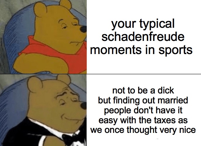 Tuxedo Winnie The Pooh Meme | your typical schadenfreude moments in sports; not to be a dick but finding out married people don't have it easy with the taxes as we once thought very nice | image tagged in memes,tuxedo winnie the pooh | made w/ Imgflip meme maker