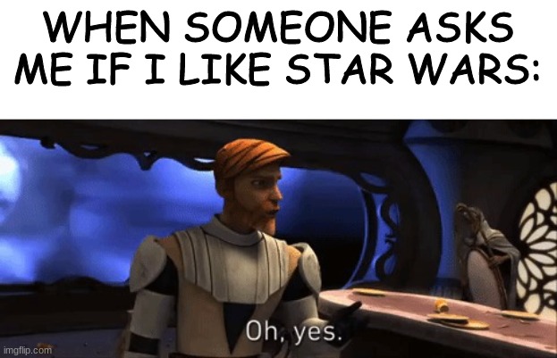 Oh Yes | WHEN SOMEONE ASKS ME IF I LIKE STAR WARS: | image tagged in oh yes,star wars,clone wars | made w/ Imgflip meme maker