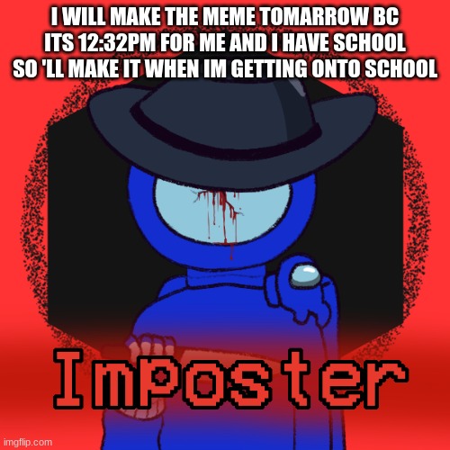 I WILL MAKE THE MEME TOMARROW BC ITS 12:32PM FOR ME AND I HAVE SCHOOL SO 'LL MAKE IT WHEN IM GETTING ONTO SCHOOL | image tagged in among us | made w/ Imgflip meme maker