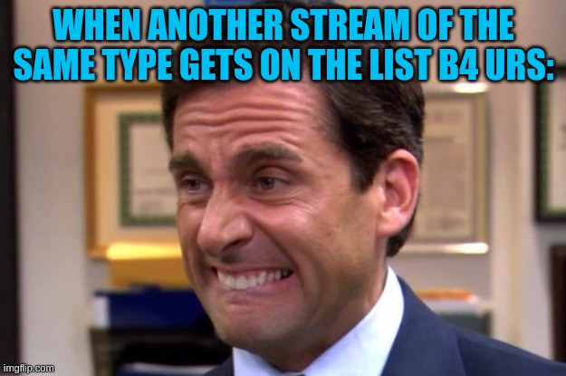 Cringe | WHEN ANOTHER STREAM OF THE SAME TYPE GETS ON THE LIST B4 URS: | image tagged in cringe | made w/ Imgflip meme maker