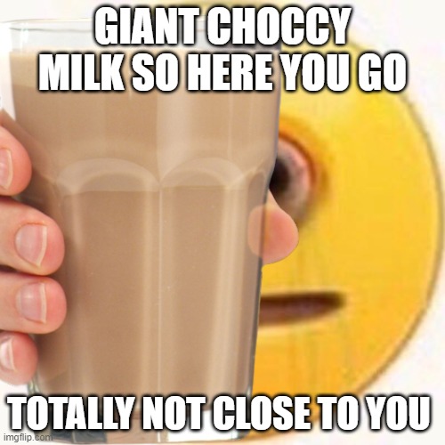 GIANT CHOCCY MILK | GIANT CHOCCY MILK SO HERE YOU GO; TOTALLY NOT CLOSE TO YOU | image tagged in cursed image | made w/ Imgflip meme maker