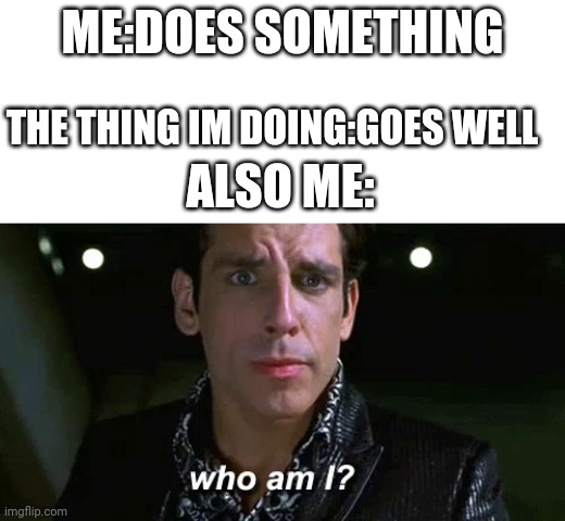 Why i make everything right? | ME:DOES SOMETHING; THE THING IM DOING:GOES WELL; ALSO ME: | image tagged in zoolander who am i | made w/ Imgflip meme maker