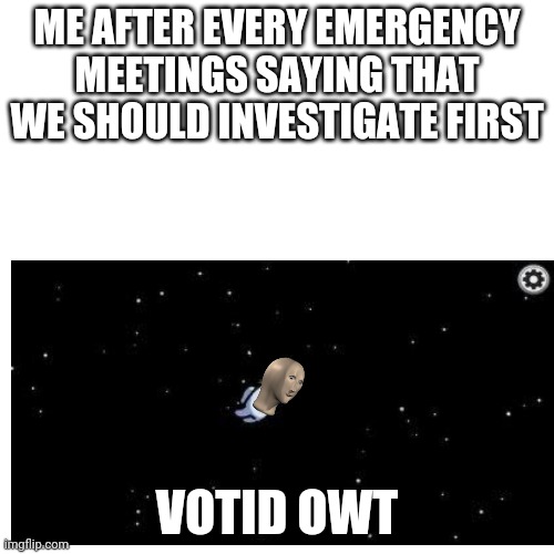 true story | ME AFTER EVERY EMERGENCY MEETINGS SAYING THAT WE SHOULD INVESTIGATE FIRST; VOTID OWT | image tagged in emergency meeting among us,always,why me | made w/ Imgflip meme maker