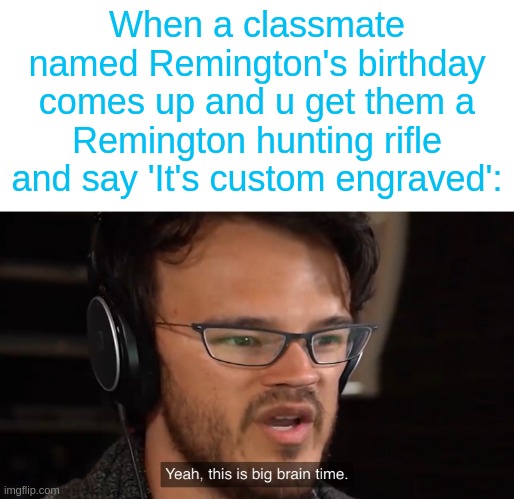 Should I continue cyan on arial font? | When a classmate named Remington's birthday comes up and u get them a Remington hunting rifle and say 'It's custom engraved': | image tagged in yeah this is big brain time | made w/ Imgflip meme maker