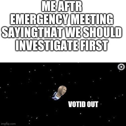 true very true | ME AFTR EMERGENCY MEETING SAYINGTHAT WE SHOULD INVESTIGATE FIRST; VOTID OUT | image tagged in emergency meeting among us,oof | made w/ Imgflip meme maker
