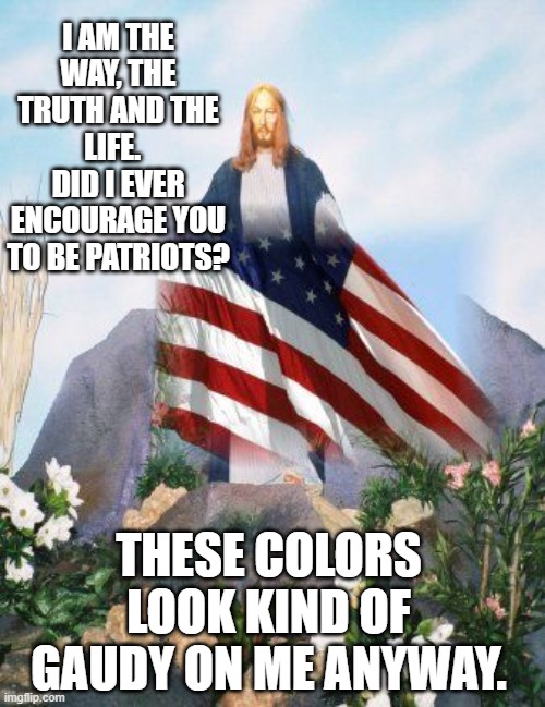 I AM THE WAY, THE TRUTH AND THE LIFE.   DID I EVER ENCOURAGE YOU TO BE PATRIOTS? THESE COLORS LOOK KIND OF GAUDY ON ME ANYWAY. | made w/ Imgflip meme maker