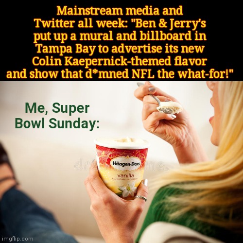 Ben & Jerry's new Kaepernick-inspired  vegan flavor should rightfully be Sour Grapes | Mainstream media and Twitter all week: "Ben & Jerry's put up a mural and billboard in Tampa Bay to advertise its new Colin Kaepernick-themed flavor and show that d*mned NFL the what-for!"; Me, Super Bowl Sunday: | image tagged in mm haagen-dazs,colin kaepernick,sour grapes,ben and jerrys,super bowl,nfl football | made w/ Imgflip meme maker