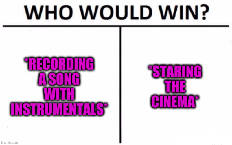 -Arrived from nothing. | *RECORDING A SONG WITH INSTRUMENTALS*; *STARING THE CINEMA* | image tagged in memes,who would win,let me create one thing,theme song,movie poster,ooo you almost had it | made w/ Imgflip meme maker