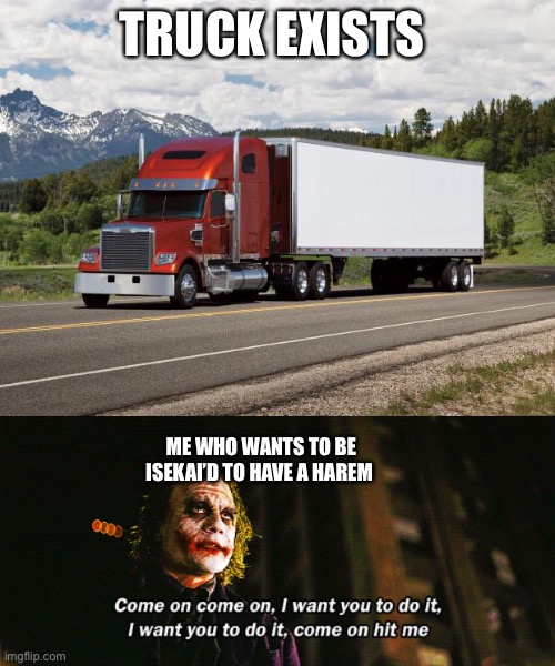 TRUCK EXISTS; ME WHO WANTS TO BE ISEKAI’D TO HAVE A HAREM | image tagged in trucking | made w/ Imgflip meme maker