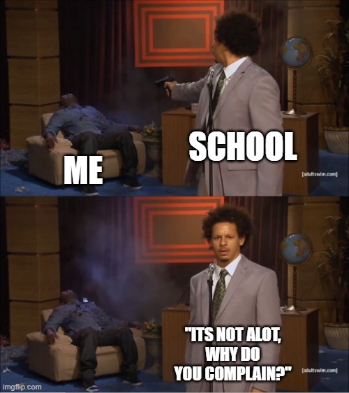 Schools be like | SCHOOL; ME; "ITS NOT ALOT,
WHY DO
YOU COMPLAIN?" | image tagged in memes,who killed hannibal | made w/ Imgflip meme maker