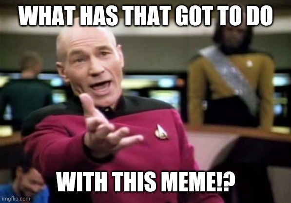 Picard Wtf Meme | WHAT HAS THAT GOT TO DO WITH THIS MEME!? | image tagged in memes,picard wtf | made w/ Imgflip meme maker
