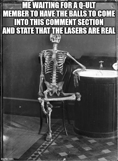 Me waiting | ME WAITING FOR A Q-ULT MEMBER TO HAVE THE BALLS TO COME INTO THIS COMMENT SECTION AND STATE THAT THE LASERS ARE REAL | image tagged in me waiting | made w/ Imgflip meme maker