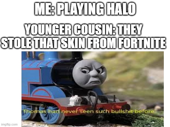 Meme funny now laugh | ME: PLAYING HALO; YOUNGER COUSIN: THEY STOLE THAT SKIN FROM FORTNITE | image tagged in funny memes | made w/ Imgflip meme maker