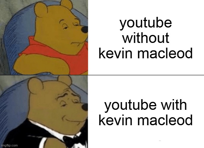 Tuxedo Winnie The Pooh Meme | youtube without kevin macleod; youtube with kevin macleod | image tagged in memes,tuxedo winnie the pooh,kevin macleod | made w/ Imgflip meme maker