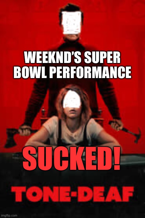 Weeknd’s super bowl performance sucked - sounded as if they were TONEDEAF! | WEEKND’S SUPER BOWL PERFORMANCE; SUCKED! | image tagged in superbowl,halftime,tone-deaf,terrible,performance | made w/ Imgflip meme maker