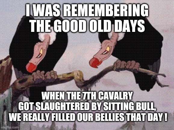 Feeling Peckish | I WAS REMEMBERING THE GOOD OLD DAYS; WHEN THE 7TH CAVALRY
GOT SLAUGHTERED BY SITTING BULL,
 WE REALLY FILLED OUR BELLIES THAT DAY ! | image tagged in feeling peckish | made w/ Imgflip meme maker