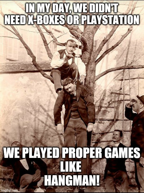 IN MY DAY, WE DIDN'T NEED X-BOXES OR PLAYSTATION; WE PLAYED PROPER GAMES
LIKE 
HANGMAN! | image tagged in hanging around | made w/ Imgflip meme maker