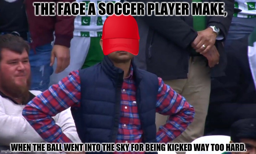 Disappointed Cricket Fan | THE FACE A SOCCER PLAYER MAKE, WHEN THE BALL WENT INTO THE SKY FOR BEING KICKED WAY TOO HARD. | image tagged in memes,trollbait / nobody is right,lol | made w/ Imgflip meme maker
