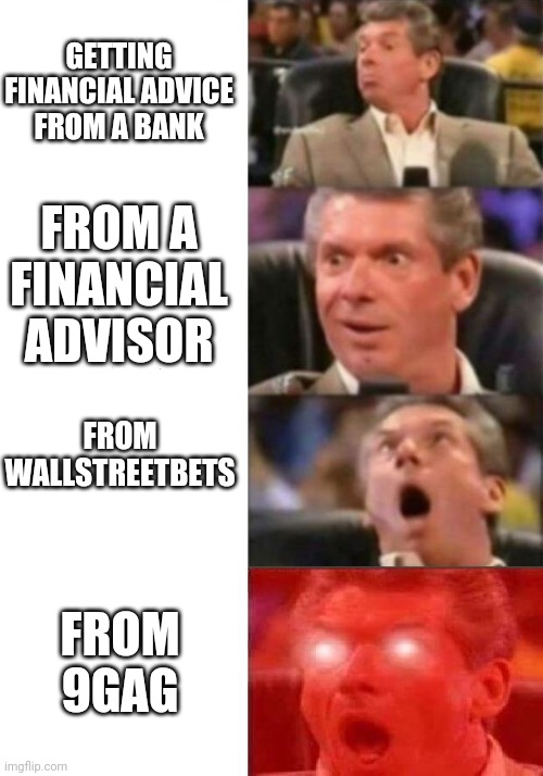 Mr. McMahon reaction | GETTING FINANCIAL ADVICE FROM A BANK; FROM A FINANCIAL ADVISOR; FROM WALLSTREETBETS; FROM 9GAG | image tagged in mr mcmahon reaction | made w/ Imgflip meme maker
