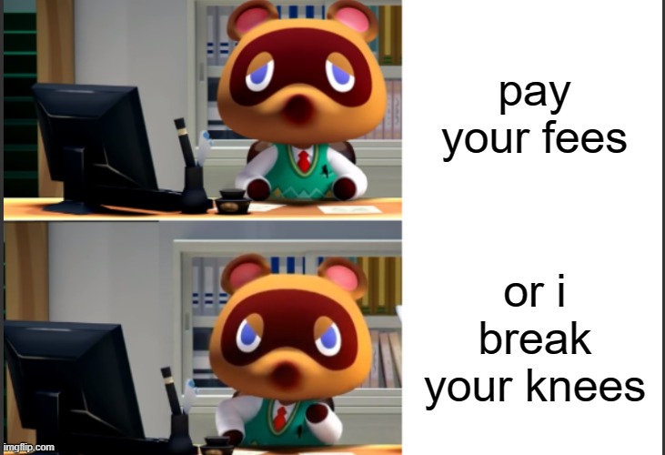 dont try to leave the game without paying tom nook, he will just- "return to the game or you wont have a family to return to" | pay your fees; or i break your knees | image tagged in tom nook angry | made w/ Imgflip meme maker