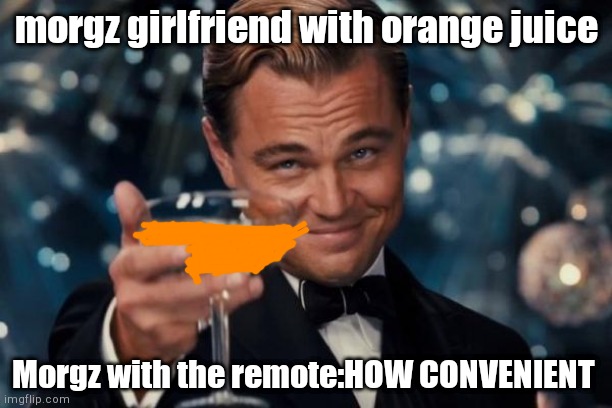 Leonardo Dicaprio Cheers | morgz girlfriend with orange juice; Morgz with the remote:HOW CONVENIENT | image tagged in memes,leonardo dicaprio cheers | made w/ Imgflip meme maker