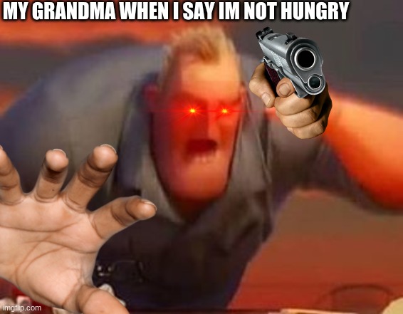Mr incredible mad |  MY GRANDMA WHEN I SAY IM NOT HUNGRY | image tagged in mr incredible mad | made w/ Imgflip meme maker