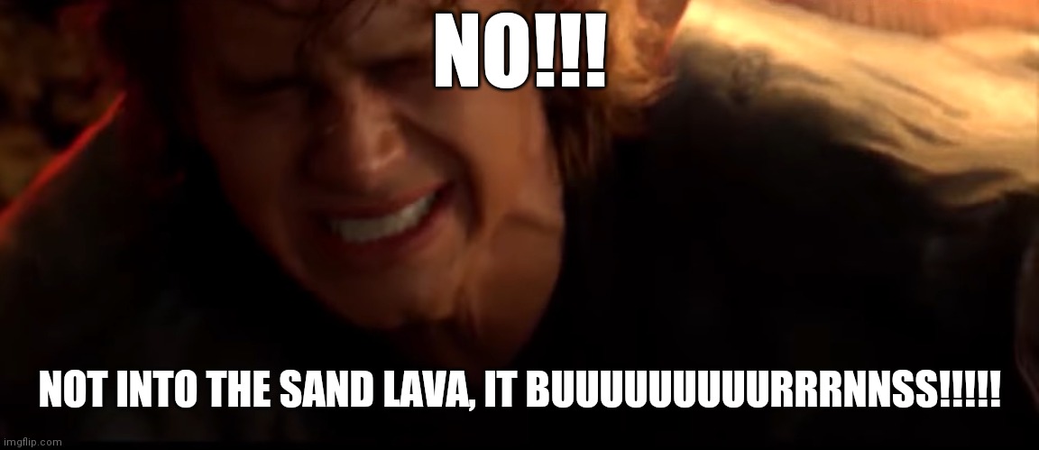 bruh | NO!!! NOT INTO THE SAND LAVA, IT BUUUUUUUUURRRNNSS!!!!! | image tagged in aaaaaaaaaaaaaaaaaaaaaaaaaaa,anakin skywalker,memes | made w/ Imgflip meme maker