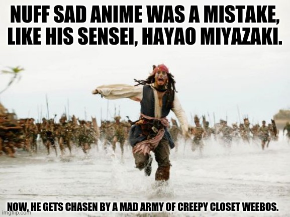 Jack Sparrow Being Chased Meme | NUFF SAD ANIME WAS A MISTAKE, LIKE HIS SENSEI, HAYAO MIYAZAKI. NOW, HE GETS CHASEN BY A MAD ARMY OF CREEPY CLOSET WEEBOS. | image tagged in memes,jack sparrow,anime spray | made w/ Imgflip meme maker