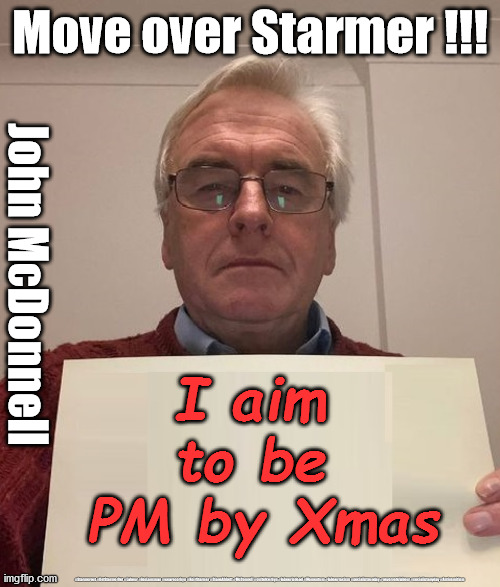 #McDonnell4PM | Move over Starmer !!! John McDonnell; I aim 
to be 
PM by Xmas; #Starmerout #GetStarmerOut #Labour #JonLansman #wearecorbyn #KeirStarmer #DianeAbbott #McDonnell #cultofcorbyn #labourisdead #Momentum #labourracism #socialistsunday #nevervotelabour #socialistanyday #Antisemitism | image tagged in john mcdonnell,cultofcorbyn,labourisdead,starmer labour leadership,mcdonnell4pm,getstarmerout | made w/ Imgflip meme maker
