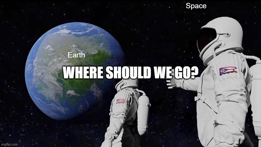 Where should we go? | Space; Earth; WHERE SHOULD WE GO? | image tagged in memes,always has been | made w/ Imgflip meme maker