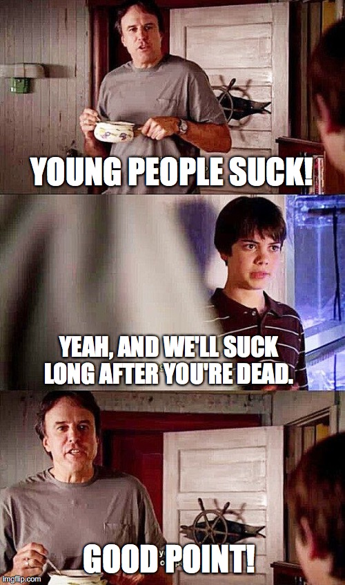 Stick it to the old people | YOUNG PEOPLE SUCK! YEAH, AND WE'LL SUCK LONG AFTER YOU'RE DEAD. GOOD POINT! | image tagged in stick it to the old people | made w/ Imgflip meme maker