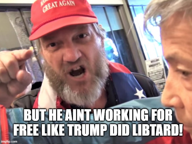 Angry Trump Supporter | BUT HE AINT WORKING FOR FREE LIKE TRUMP DID LIBTARD! | image tagged in angry trump supporter | made w/ Imgflip meme maker