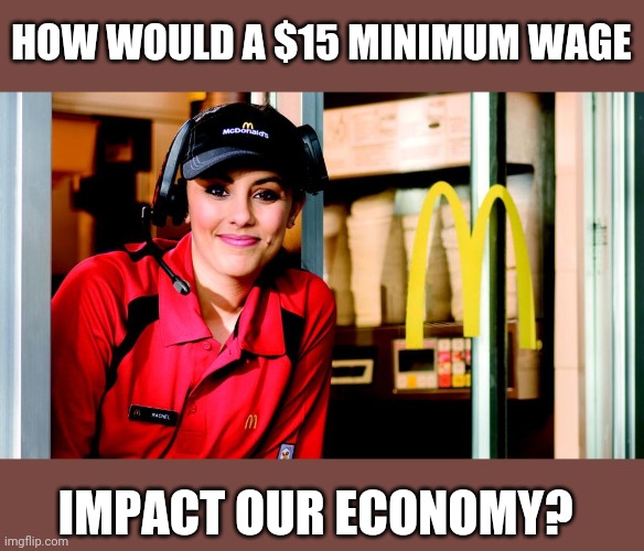 Current federal wage is $7.25 imagine having to double that. | HOW WOULD A $15 MINIMUM WAGE; IMPACT OUR ECONOMY? | image tagged in honest mcdonald's employee | made w/ Imgflip meme maker