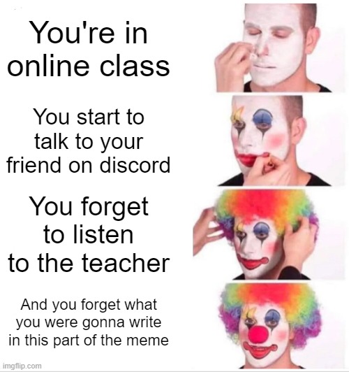 Clown Applying Makeup Meme | You're in online class; You start to talk to your friend on discord; You forget to listen to the teacher; And you forget what you were gonna write in this part of the meme | image tagged in memes,clown applying makeup | made w/ Imgflip meme maker