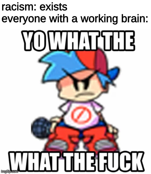 ill just put dis here n leave for a while trying to figure out how can i upload my edits, bai | racism: exists
everyone with a working brain: | image tagged in bf what the fucc | made w/ Imgflip meme maker