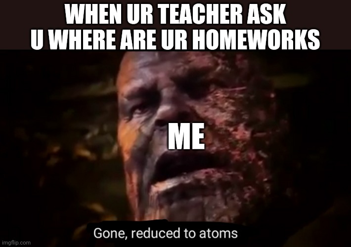 Thanos gone, reduced to atoms | WHEN UR TEACHER ASK U WHERE ARE UR HOMEWORKS; ME | image tagged in thanos gone reduced to atoms | made w/ Imgflip meme maker