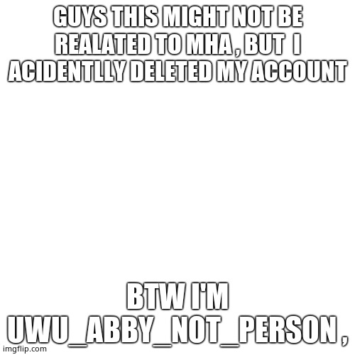 QmQ | GUYS THIS MIGHT NOT BE REALATED TO MHA , BUT  I ACIDENTLLY DELETED MY ACCOUNT; BTW I'M UWU_ABBY_NOT_PERSON , | image tagged in memes,blank transparent square | made w/ Imgflip meme maker