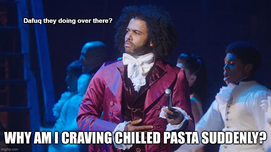 Jefferson Dafuq they doing over there? | WHY AM I CRAVING CHILLED PASTA SUDDENLY? | image tagged in jefferson dafuq they doing over there | made w/ Imgflip meme maker