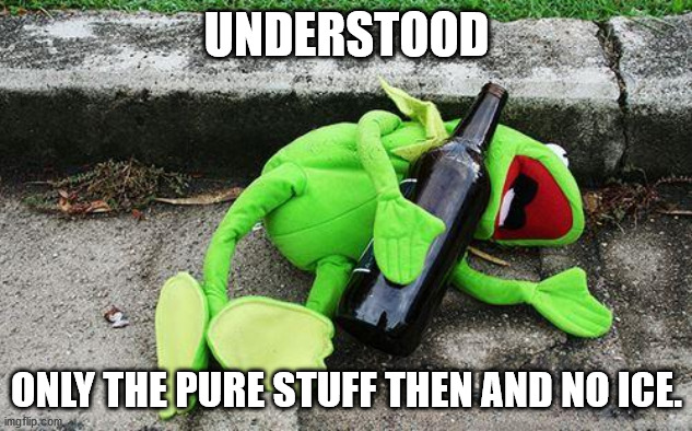 Drunk Kermit | UNDERSTOOD ONLY THE PURE STUFF THEN AND NO ICE. | image tagged in drunk kermit | made w/ Imgflip meme maker