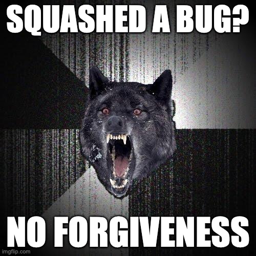 Insanity Wolf Meme | SQUASHED A BUG? NO FORGIVENESS | image tagged in memes,insanity wolf | made w/ Imgflip meme maker