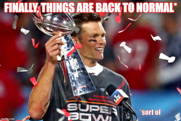 Tom Brady for the Win | FINALLY, THINGS ARE BACK TO NORMAL*; *sort of | image tagged in funny | made w/ Imgflip meme maker