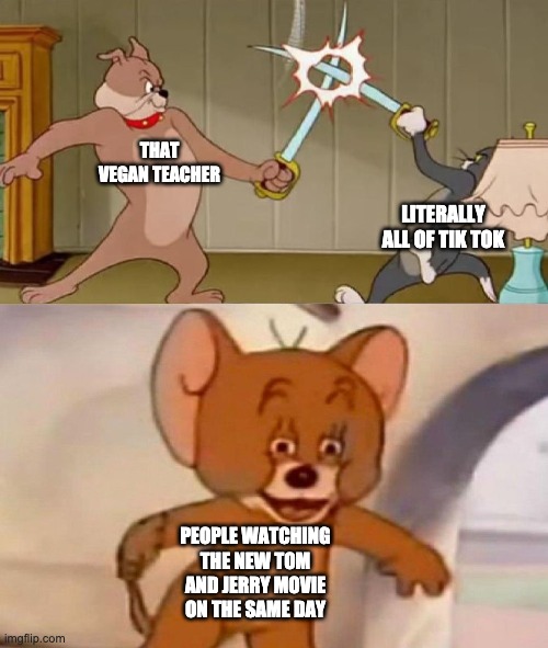 I recently found out that people are planning to attack @Thatveganteacher on the same day Tom and Jerry premieres | THAT VEGAN TEACHER; LITERALLY ALL OF TIK TOK; PEOPLE WATCHING THE NEW TOM AND JERRY MOVIE ON THE SAME DAY | image tagged in tom and jerry swordfight | made w/ Imgflip meme maker