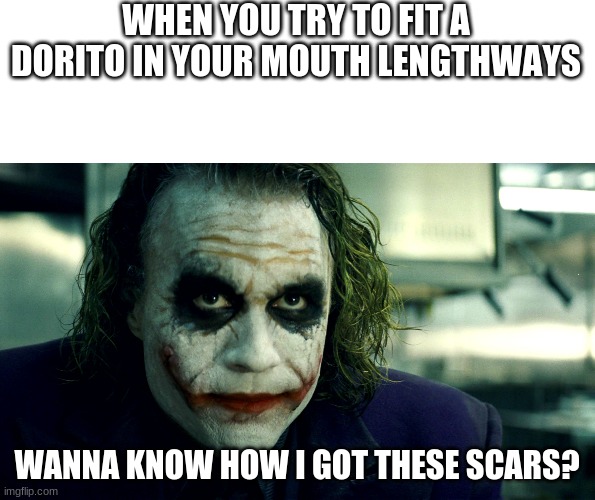 WHEN YOU TRY TO FIT A DORITO IN YOUR MOUTH LENGTHWAYS; WANNA KNOW HOW I GOT THESE SCARS? | image tagged in wanna know how i got these scars | made w/ Imgflip meme maker